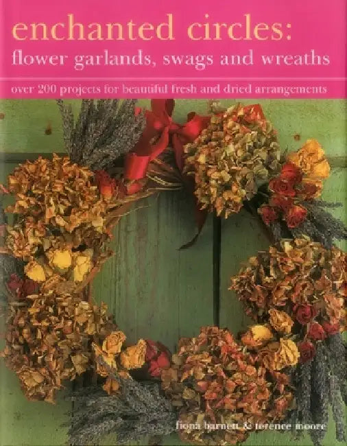 Enchanted Circles: Flower Garlands, Swags and Wreaths: Over 200 Projects for Beautiful Fresh and Dried Arrangements by Fiona Barnett