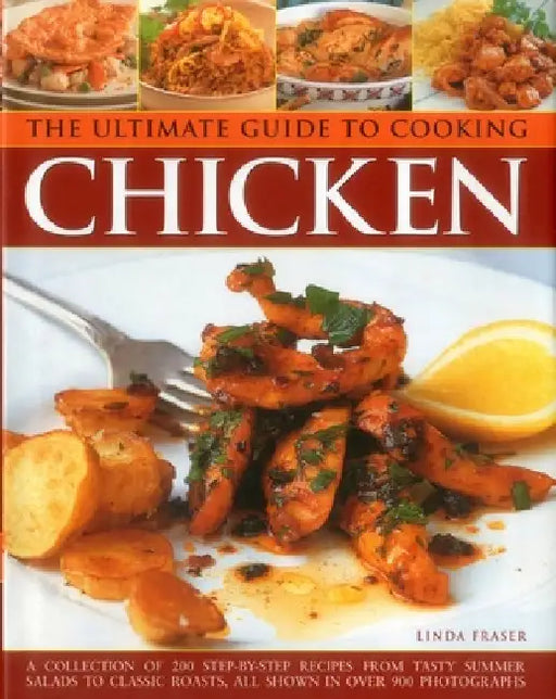 The Ultimate Guide to Cooking Chicken: A Collection of 200 Step-By-Step Recipes from Tasty Summer Salads to Classic Roasts, All Shown in Over 900 Phot by Linda Fraser