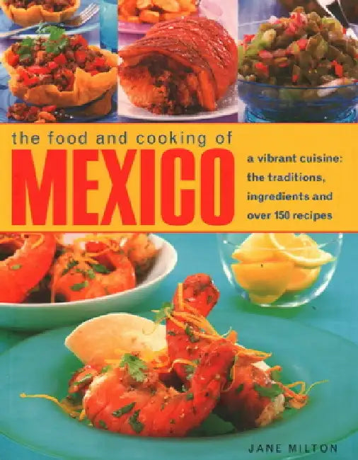 The Food and Cooking of Mexico: A Vibrant Cuisine: The Traditions, Ingredients and Over 150 Recipes by Jane Milton