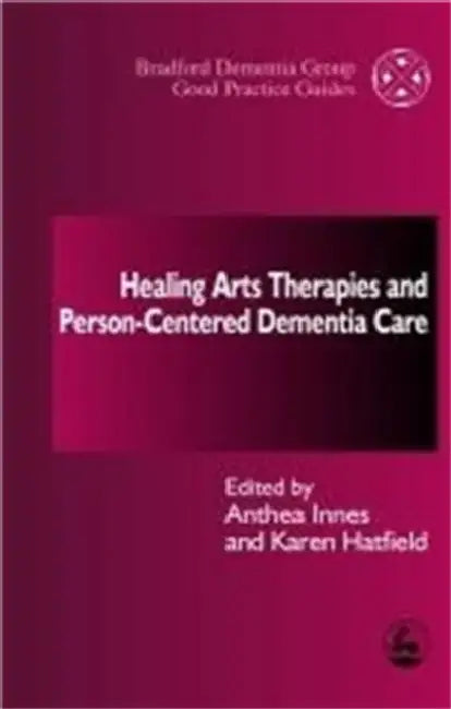 Healing Arts Therapies and Person-Centred Dementia Care by Anthea Innes, Karen Hatfield