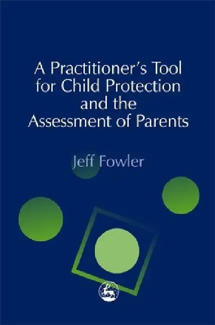 A Practitioners' Tool for Child Protection and the Assessment of Parents by Jeff Fowler