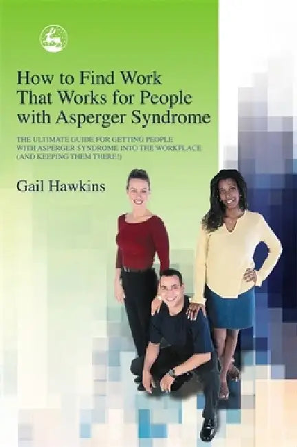 How to Find Work That Works for People with Asperger Syndrome: The Ultimate Guide for Getting People with Asperger Syndrome Into the Workplace (and Ke by Gail Hawkins