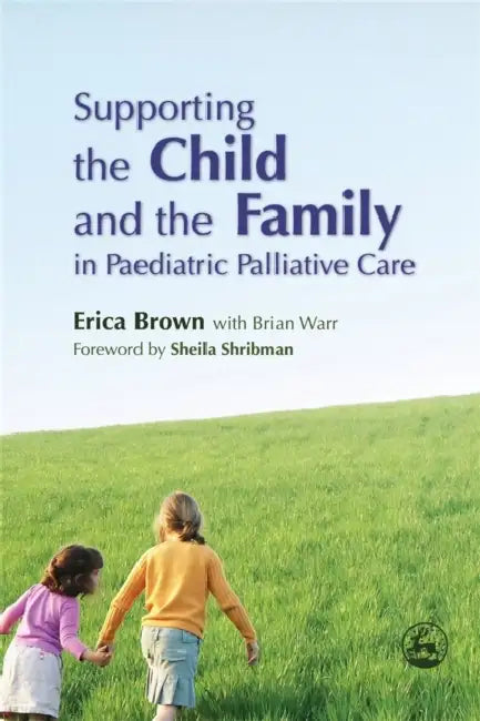 Supporting the Child and the Family in Paediatric Palliative Care by Erica Brown, Brian Warr, Sheila Shribman