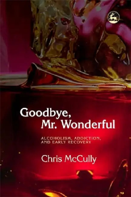Goodbye, Mr. Wonderful: Alcoholism, Addiction and Early Recovery by Chris B. McCully