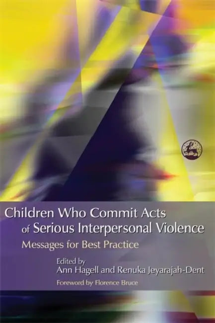 Children Who Commit Acts of Serious Interpersonal Violence: Messages for Best Practice by Renuka Jeyarajah Dent, Ann Hagell