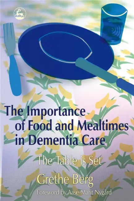 The Importance of Food and Mealtimes in Dementia Care: The Table Is Set by Grethe Berg, Aase-Marit Nygard