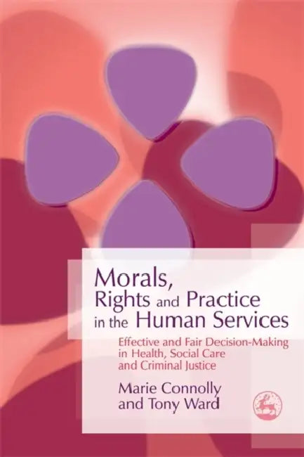 Morals, Rights and Practice in the Human Services: Effective and Fair Decision-Making in Health, Social Care and Criminal Justice by Marie Connolly, Tony Ward