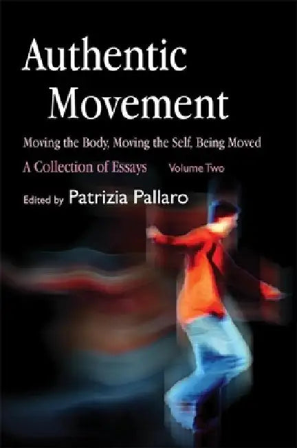 Authentic Movement, Volume 2: Moving the Body, Moving the Self, Being Moved: A Collection of Essays by Patrizia Pallaro