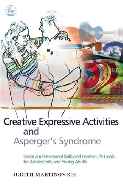 Creative Expressive Activities and Asperger's Syndrome: Social and Emotional Skills and Positive Life Goals for Adolescents and Young Adults by Judith Martinovich