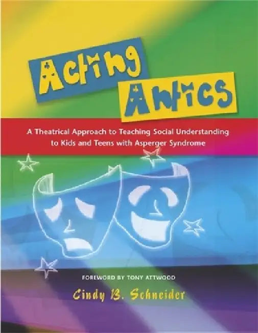 Acting Antics: A Theatrical Approach to Teaching Social Understanding to Kids and Teens with Asperger Syndrome by Anthony Attwood, Cindy Schneider