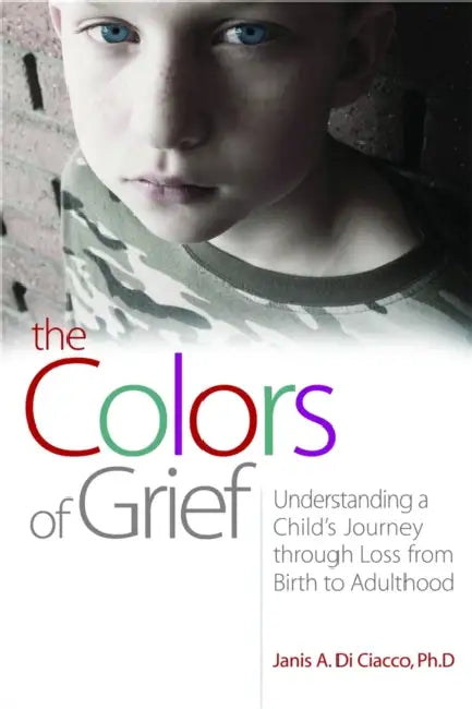 The Colors of Grief: Understanding a Child's Journey Through Loss from Birth to Adulthood by Janis A. Di Ciacco