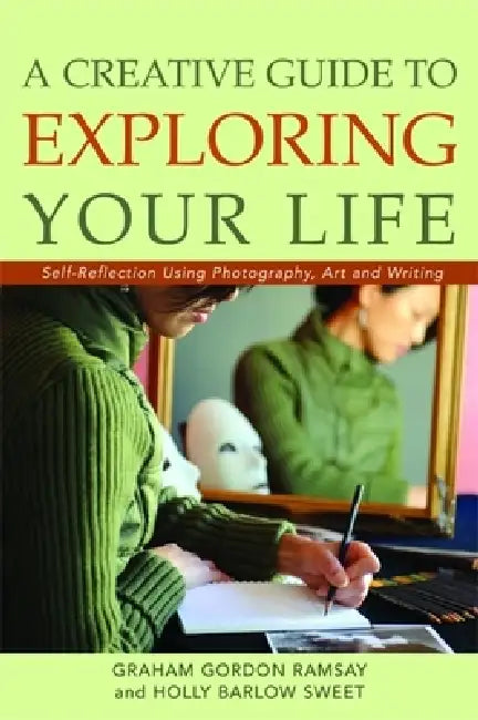 A Creative Guide to Exploring Your Life: Self-Reflection Using Photography, Art, and Writing by Graham Gordon Ramsay, Holly Barlow Sweet