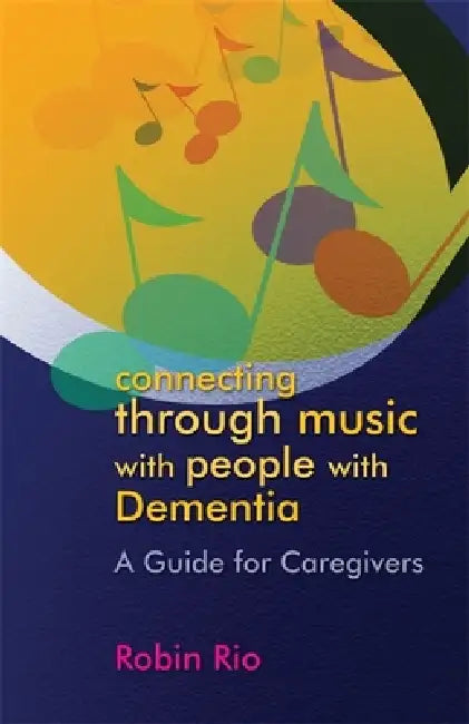 Connecting Through Music with People with Dementia: A Guide for Caregivers by Robin Rio