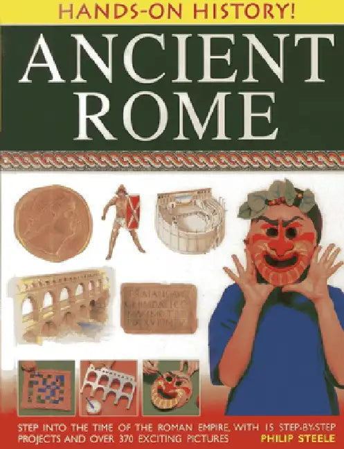 Ancient Rome: Step Into the Time of the Roman Empire, with 15 Step-By-Step Projects and Over 370 Exciting Pictures by Philip Steele