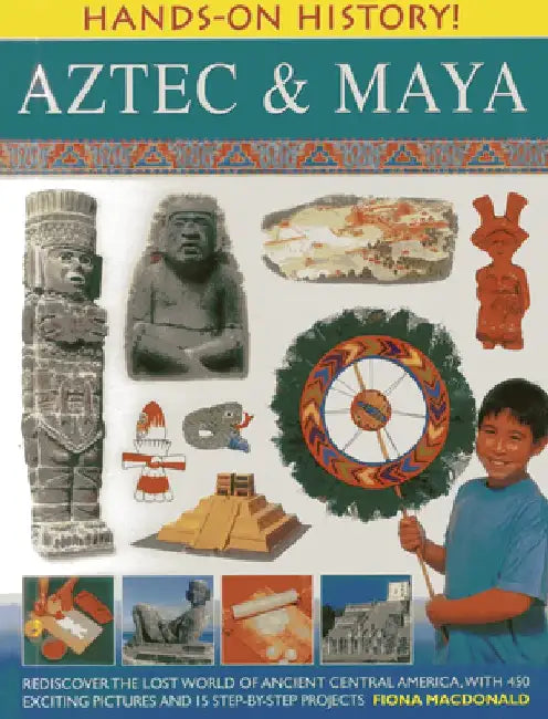 Aztec & Maya: Rediscover the Lost World of Ancient Central America, with 450 Exciting Pictures and 15 Step-By-Step Projects by Fiona MacDonald