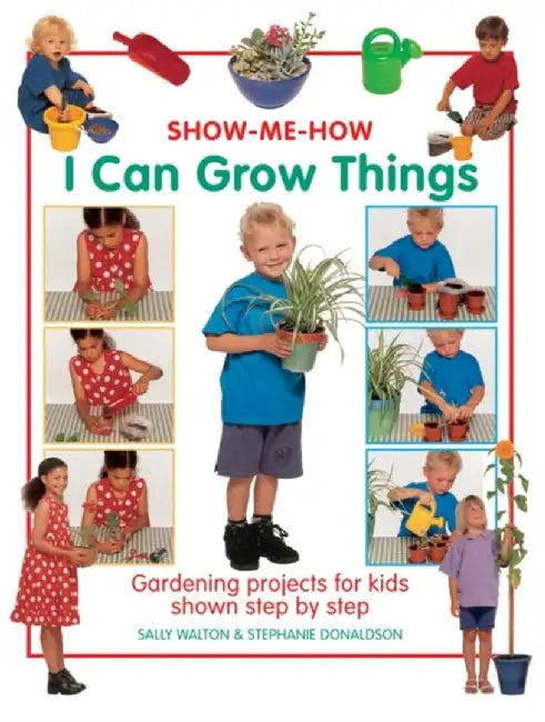 I Can Grow Things: Gardening Projects for Kids Shown Step by Step by Sally Walton