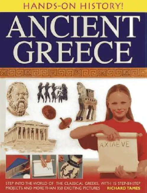 Ancient Greece: Step Into the World of the Classical Greeks, with 15 Step-By-Step Projects and More Than 350 Exciting Pictures by Richard, Comp Tames