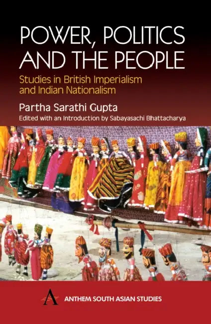 Power, Politics and the People: Studies in British Imperialism and Indian Nationalism by Partha Sarathi Gupta, Sabayasachi Bhattacharya