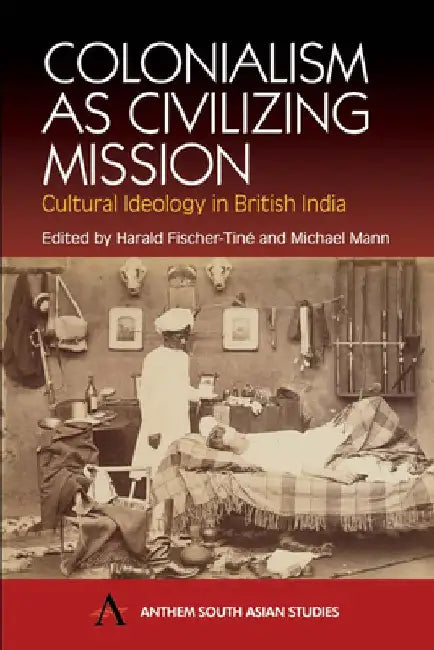 Colonialism as Civilizing Mission: Cultural Ideology in British India by Harald Fischer-Tiné