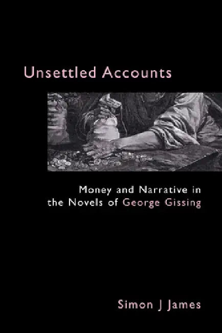 Unsettled Accounts: Money and Narrative in the Novels of George Gissing by Simon J. James