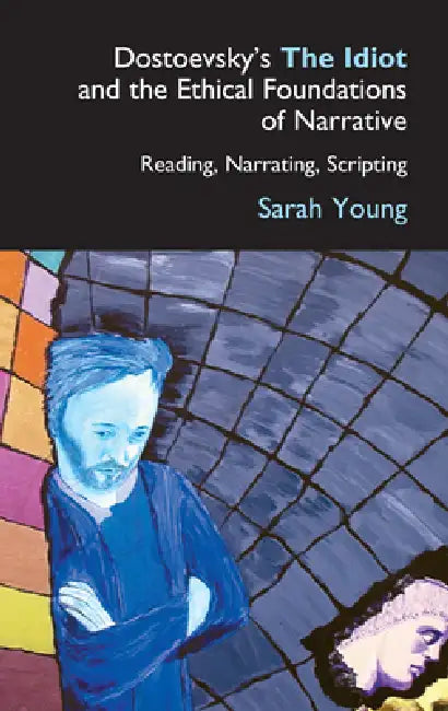 Dostoevsky's the Idiot and the Ethical Foundations of Narrative: Reading, Narrating, Scripting by Sarah Young