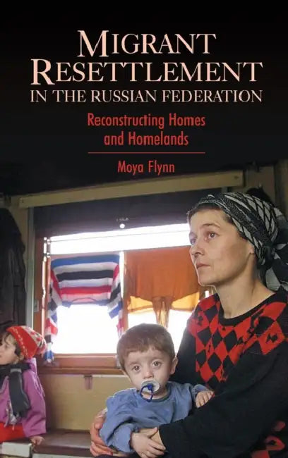 Migrant Resettlement in the Russian Federation: Reconstructing Homes and Homelands by Moya Flynn