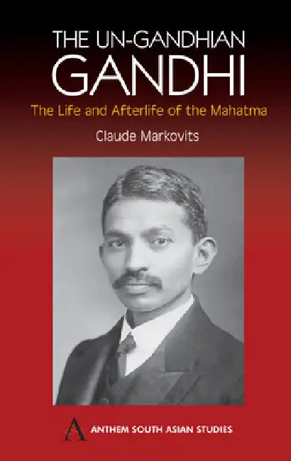 The Un-Gandhian Gandhi: The Life and Afterlife of the Mahatma by Claude Markovits