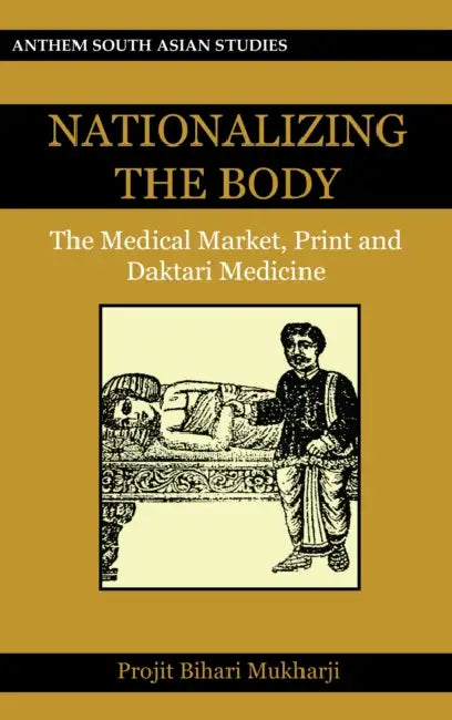 Nationalizing the Body: The Medical Market, Print and Daktari Medicine by Projit Bihari Mukharji