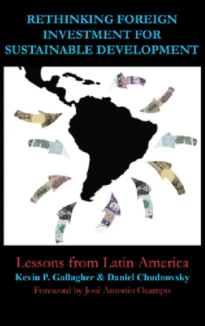Rethinking Foreign Investment for Sustainable Development by Kevin P. Gallagher, Daniel Chudnovsky, José Antonio Ocampo