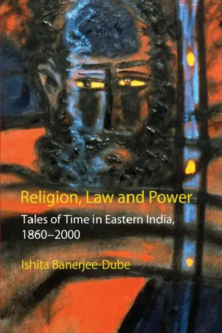 Religion, Law and Power: Tales of Time in Eastern India, 1860-2000 by Ishita Banerjee-Dube