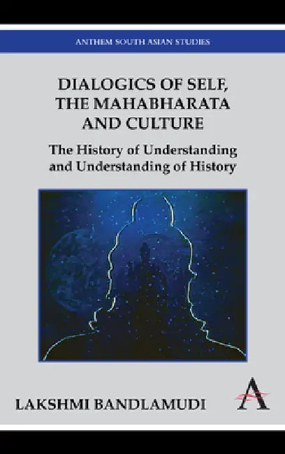 Dialogics of Self, the Mahabharata and Culture: The History of Understanding and Understanding of History by Lakshmi Bandlamudi