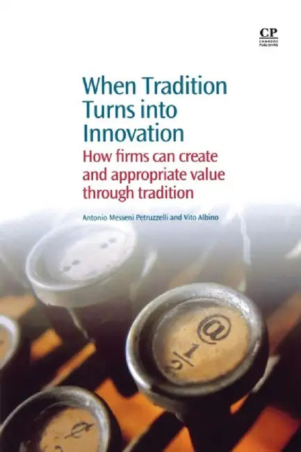 When Tradition Turns Into Innovation: How Firms Can Create and Appropriate Value Through Tradition by Antonio Messeni Petruzzelli, Vito Albino