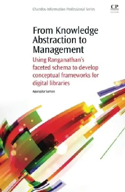 From Knowledge Abstraction to Management: Using Ranganathan’s Faceted Schema to Develop Conceptual Frameworks for Digital Libraries by Suman, Aparajita