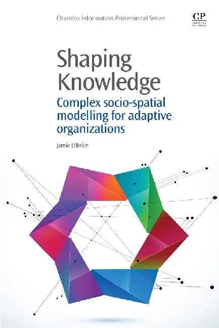 Shaping Knowledge: Complex Socio-Spatial Modelling for Adaptive Organizations by O’Brien, Jamie