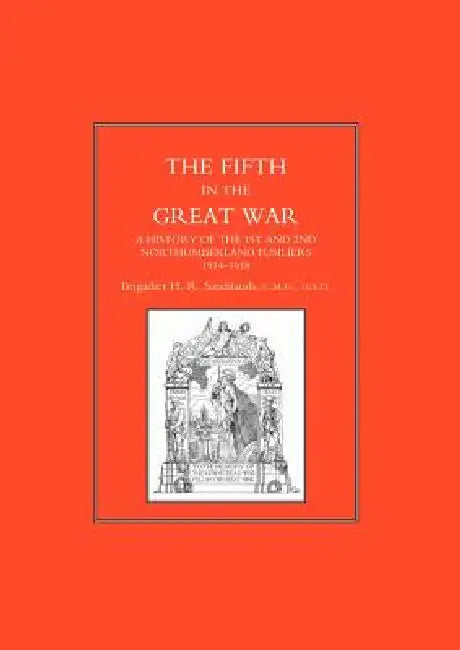 FIFTH IN THE GREAT WAR. A History of the 1st & 2nd Northumberland Fusiliers, 1914-1918 by Brig H. R. Sandilands