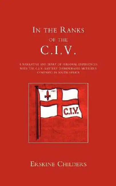 In the Ranks of the C.I.V: A Narrative and Diary of Peronal Experiences with the C.I.V Battery (Honourable Artillery Company) in South Africa. by E. Childers