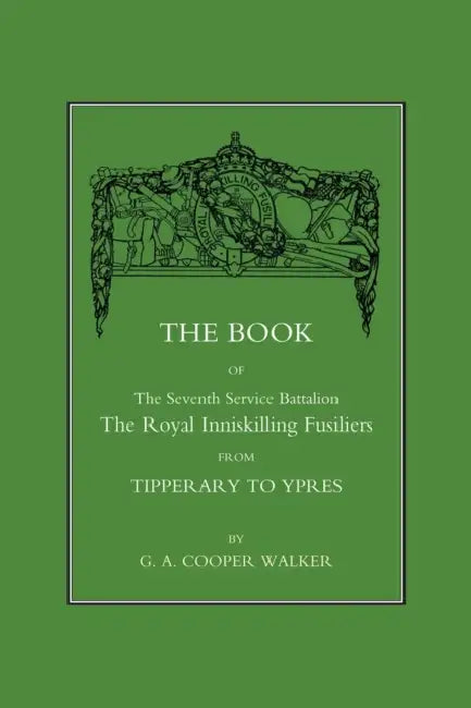 Book of the Seventh Service Battalion: The Royal Inniskilling Fusiliers from Tipperary to Ypres by C a Cooper Walker