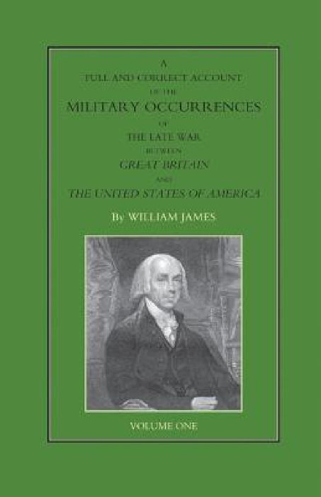 FULL AND CORRECT ACCOUNT OF THE MILITARY OCCURRENCES OF THE LATE WAR BETWEEN GREAT BRITAIN AND THE UNITED STATES OF AMERICA Volume One by William James