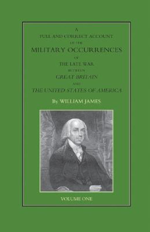 FULL AND CORRECT ACCOUNT OF THE MILITARY OCCURRENCES OF THE LATE WAR BETWEEN GREAT BRITAIN AND THE UNITED STATES OF AMERICA Volume One by William James