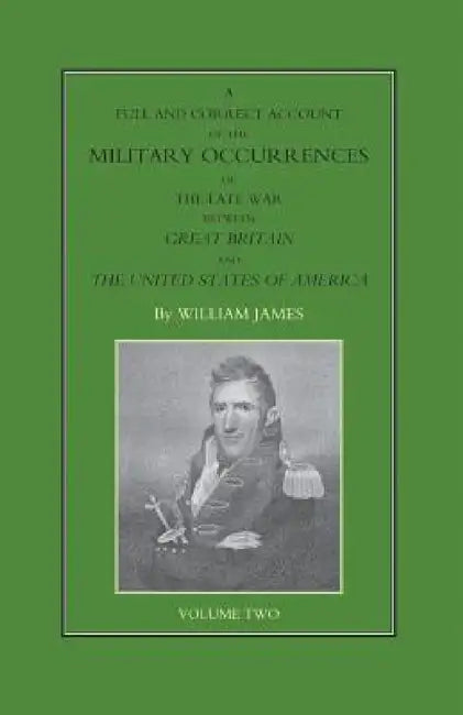 FULL AND CORRECT ACCOUNT OF THE MILITARY OCCURRENCES OF THE LATE WAR BETWEEN GREAT BRITAIN AND THE UNITED STATES OF AMERICA Volume Two by William James
