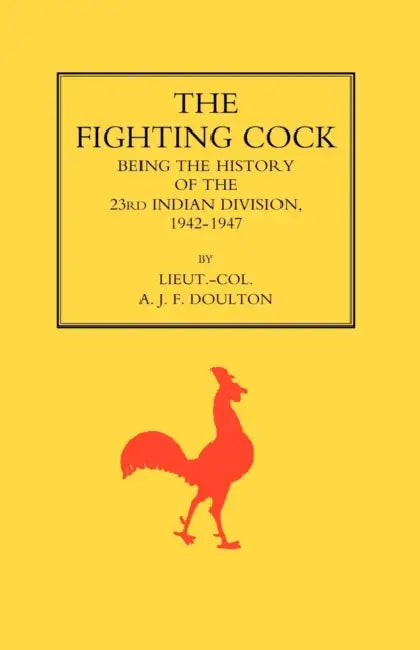 Fighting Cock: Being the History of the 23rd Indian Division, 1942-1947 by A. J. F. Doulton, Lieut Col a. J. F. Doulton