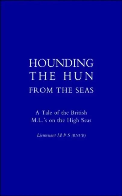 Hounding the Hun from the Seas. a Tale of the British M.L. OS on the High Seas by Lieut M P S (Rnvr), Lieutenant M. P. S. (Rvnr)