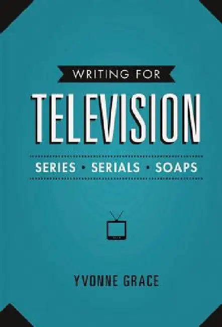 Writing for Television: Series, Serials and Soaps by Yvonne Grace