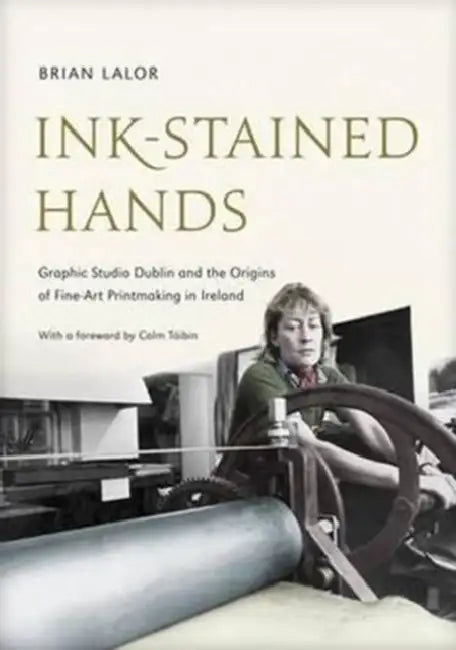 Ink-Stained Hands: Graphic Studio Dublin and the Origins of Fine Art Printmaking in Ireland by Brian Lalor, Colm Toibín