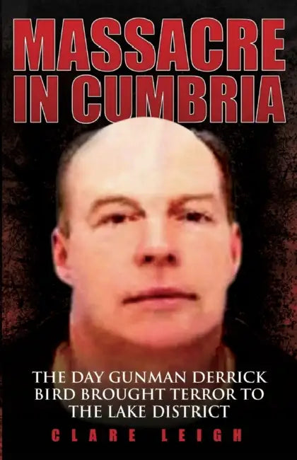 Massacre in Cumbria - The Day Gunman Derrick Bird Brought Terror to the Lake District by Clare Leigh