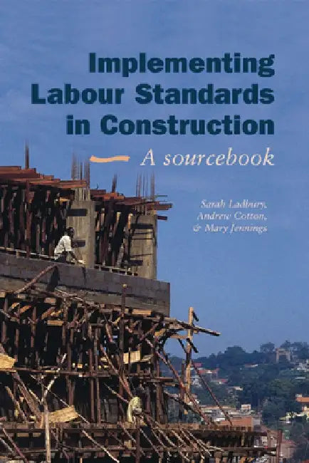 Implementing Labour Standards in Construction: A Sourcebook by Sarah Ladbury