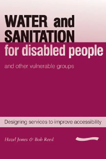 Water and Sanitation for Disabled People and Other Vulnerable Groups: Designing Services to Improve Accessibility by Hazel Jones