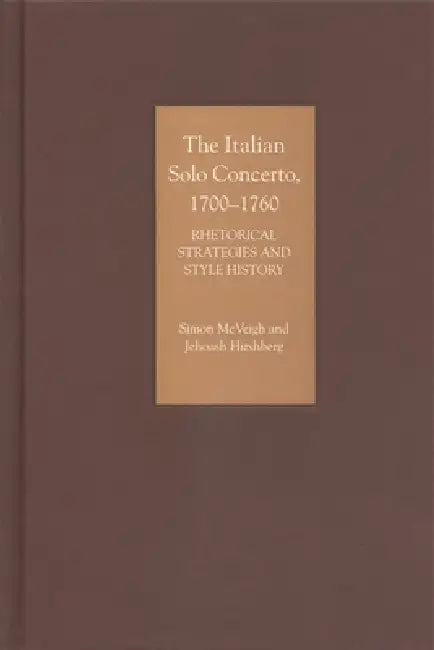 The Italian Solo Concerto, 1700-1760: Rhetorical Strategies and Style History by Simon McVeigh, Jehoash Hirshberg