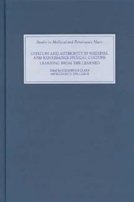 Citation and Authority in Medieval and Renaissance Musical Culture: Learning from the Learned. Essays in Honour of Margaret Bent by Suzannah Clark, Elizabeth Eva Leach, Alice V. Clark