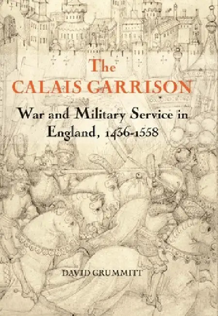 The Calais Garrison: War and Military Service in England, 1436-1558 by David Grummitt